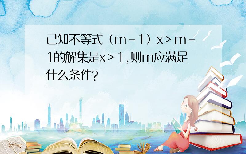 已知不等式（m-1）x＞m-1的解集是x＞1,则m应满足什么条件?