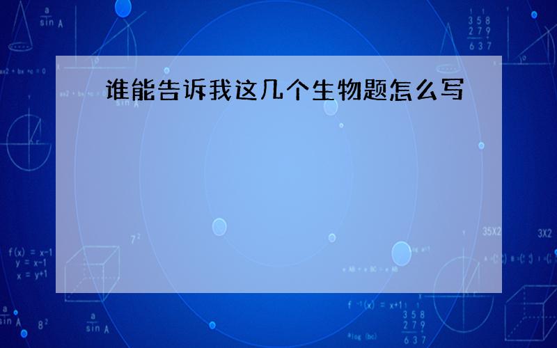 谁能告诉我这几个生物题怎么写