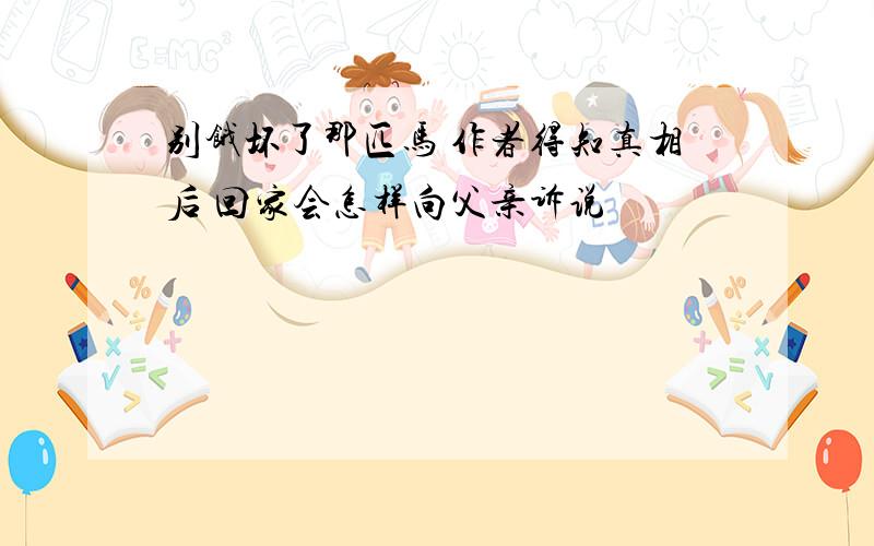 别饿坏了那匹马 作者得知真相后 回家会怎样向父亲诉说