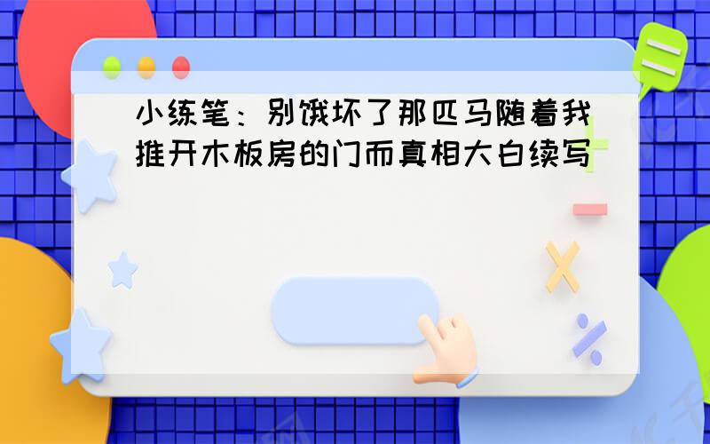 小练笔：别饿坏了那匹马随着我推开木板房的门而真相大白续写