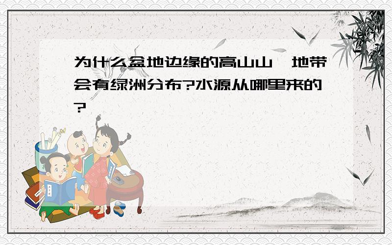 为什么盆地边缘的高山山麓地带会有绿洲分布?水源从哪里来的?