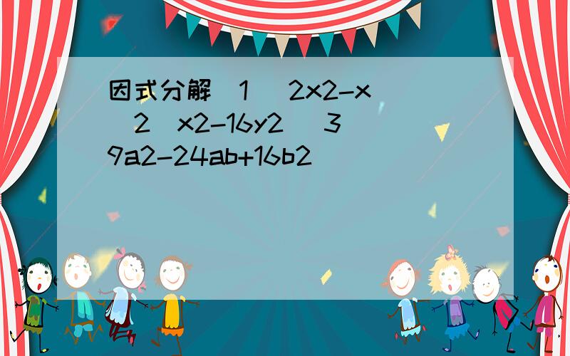 因式分解（1） 2x2-x （2）x2-16y2 （3）9a2-24ab+16b2