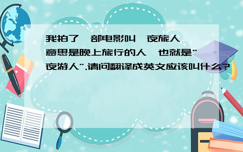 我拍了一部电影叫《夜旅人》,意思是晚上旅行的人,也就是“夜游人”.请问翻译成英文应该叫什么?