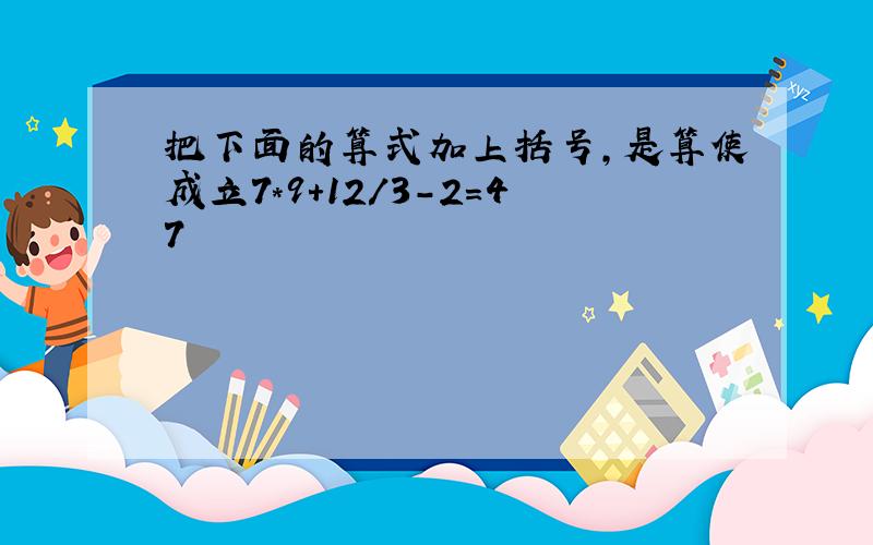 把下面的算式加上括号,是算使成立7*9+12/3-2=47