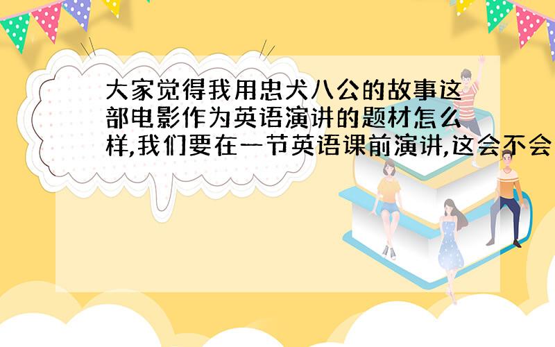 大家觉得我用忠犬八公的故事这部电影作为英语演讲的题材怎么样,我们要在一节英语课前演讲,这会不会太深沉了...