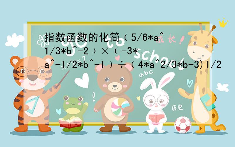 指数函数的化简﹙5/6*a^1/3*b^-2﹚×﹙-3*a^-1/2*b^-1﹚÷﹙4*a^2/3*b-3)1/2