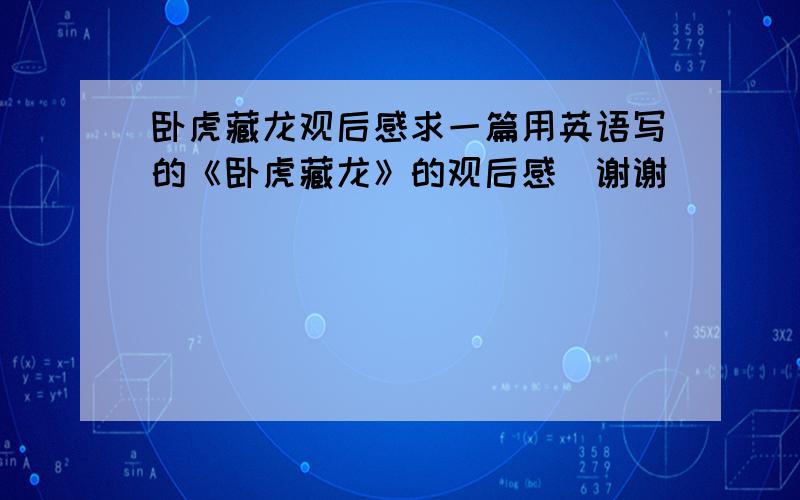 卧虎藏龙观后感求一篇用英语写的《卧虎藏龙》的观后感（谢谢）