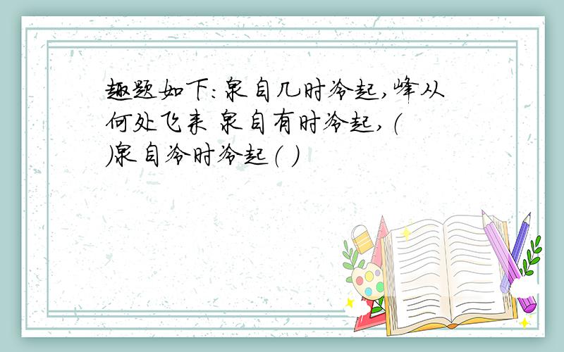 趣题如下：泉自几时冷起,峰从何处飞来 泉自有时冷起,（ ）泉自冷时冷起（ ）