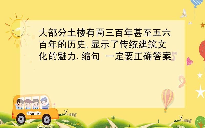 大部分土楼有两三百年甚至五六百年的历史,显示了传统建筑文化的魅力.缩句 一定要正确答案