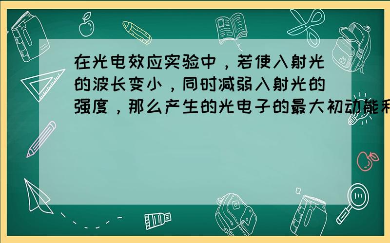 在光电效应实验中，若使入射光的波长变小，同时减弱入射光的强度，那么产生的光电子的最大初动能和光电流强度将（　　）