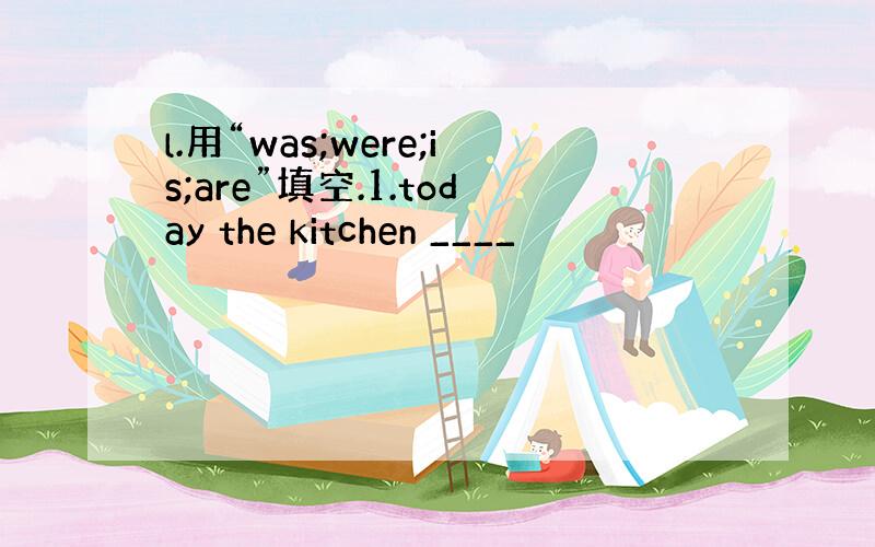 l.用“was;were;is;are”填空.1.today the kitchen ____