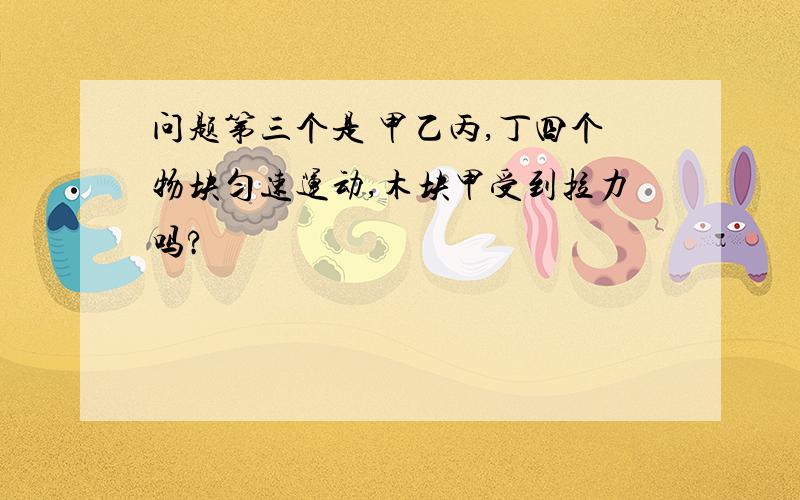 问题第三个是 甲乙丙,丁四个物块匀速运动,木块甲受到拉力吗?