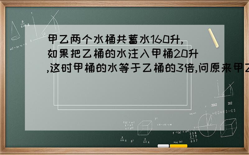 甲乙两个水桶共蓄水160升,如果把乙桶的水注入甲桶20升,这时甲桶的水等于乙桶的3倍,问原来甲乙各有多少升水