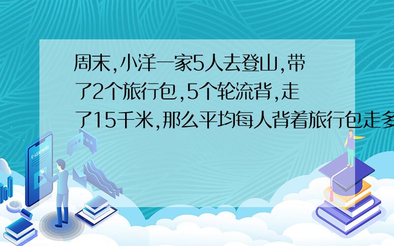 周末,小洋一家5人去登山,带了2个旅行包,5个轮流背,走了15千米,那么平均每人背着旅行包走多少米?