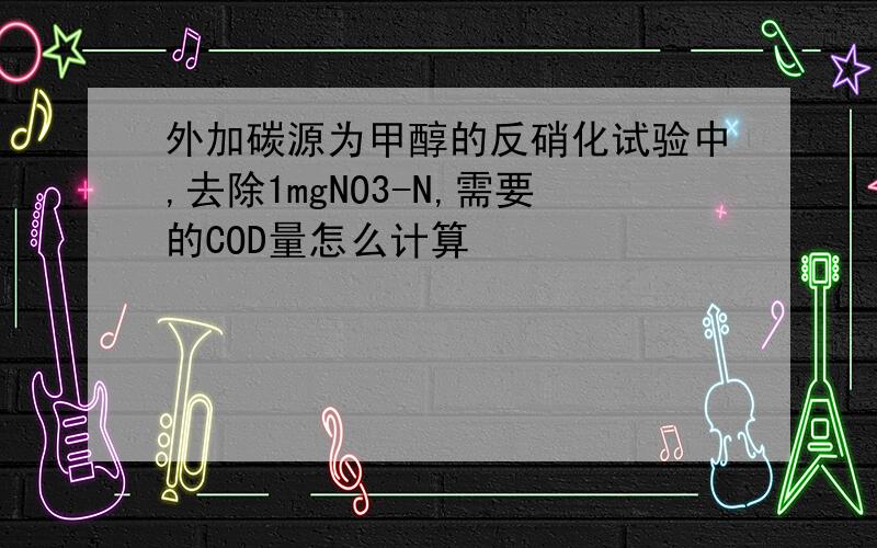 外加碳源为甲醇的反硝化试验中,去除1mgNO3-N,需要的COD量怎么计算