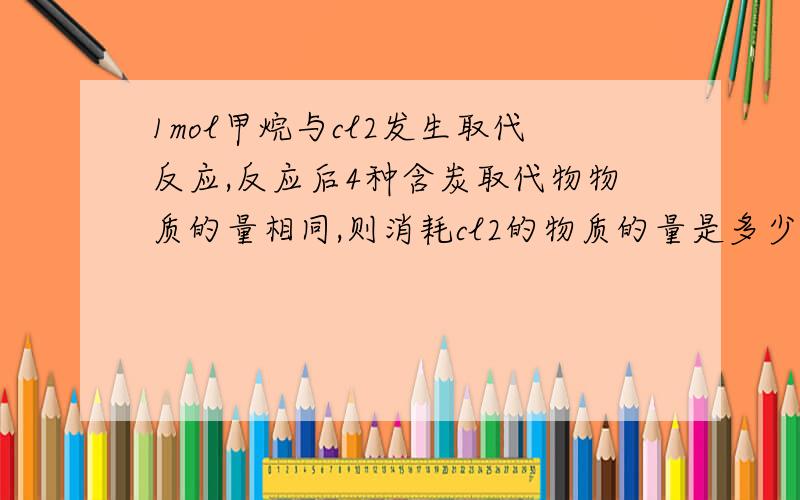 1mol甲烷与cl2发生取代反应,反应后4种含炭取代物物质的量相同,则消耗cl2的物质的量是多少摩尔?分析是甲烷为1mo