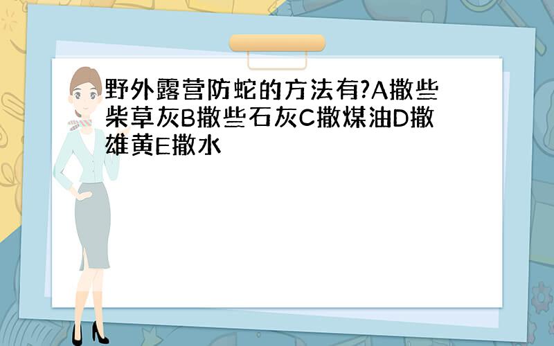 野外露营防蛇的方法有?A撒些柴草灰B撒些石灰C撒煤油D撒雄黄E撒水