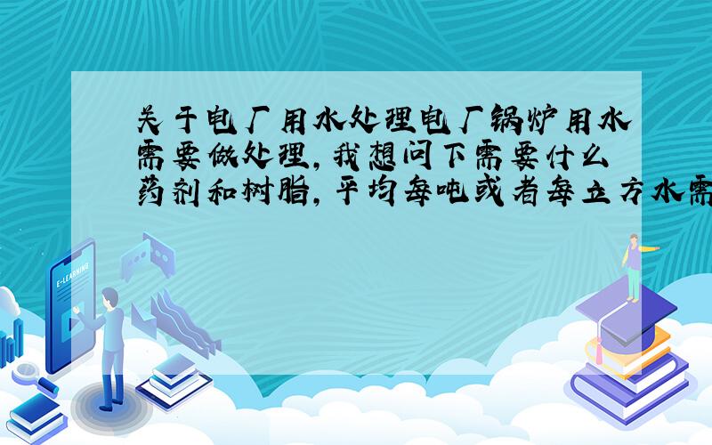 关于电厂用水处理电厂锅炉用水需要做处理,我想问下需要什么药剂和树脂,平均每吨或者每立方水需要添加的剂量.还有在哪买到好一