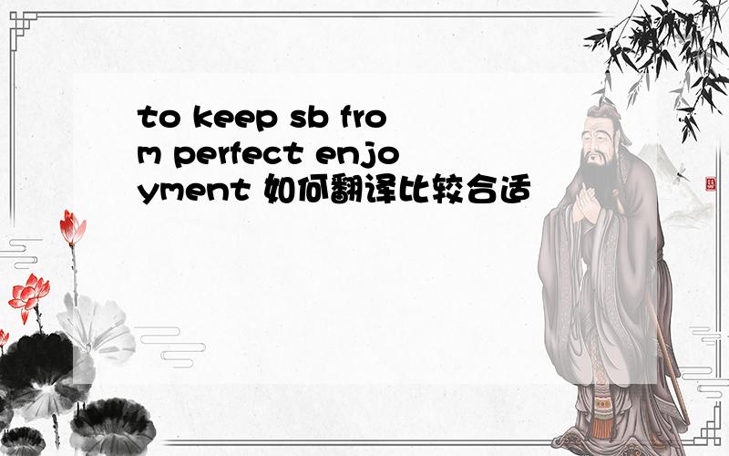 to keep sb from perfect enjoyment 如何翻译比较合适