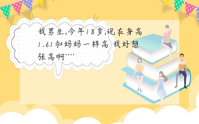 我男生,今年18岁,现在身高1.61和妈妈一样高 我好想张高啊````