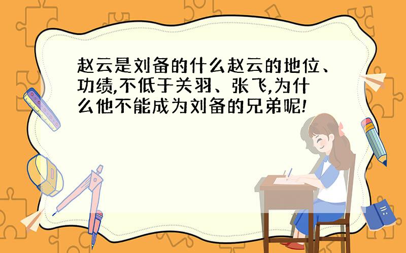 赵云是刘备的什么赵云的地位、功绩,不低于关羽、张飞,为什么他不能成为刘备的兄弟呢!