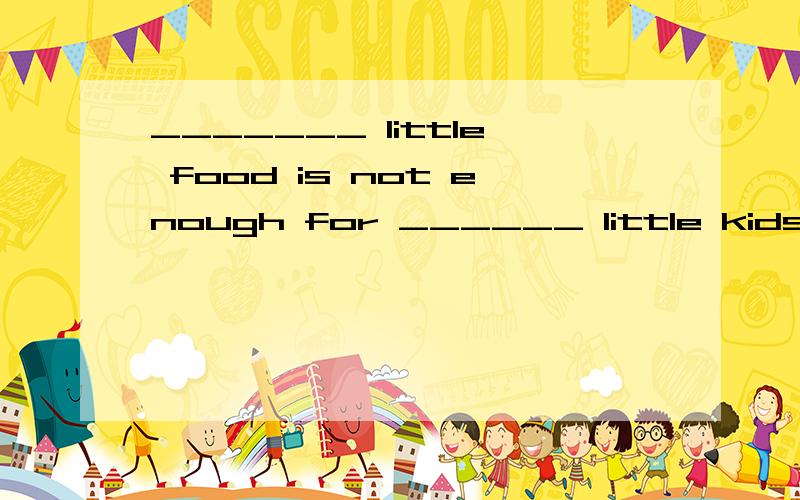 _______ little food is not enough for ______ little kids.