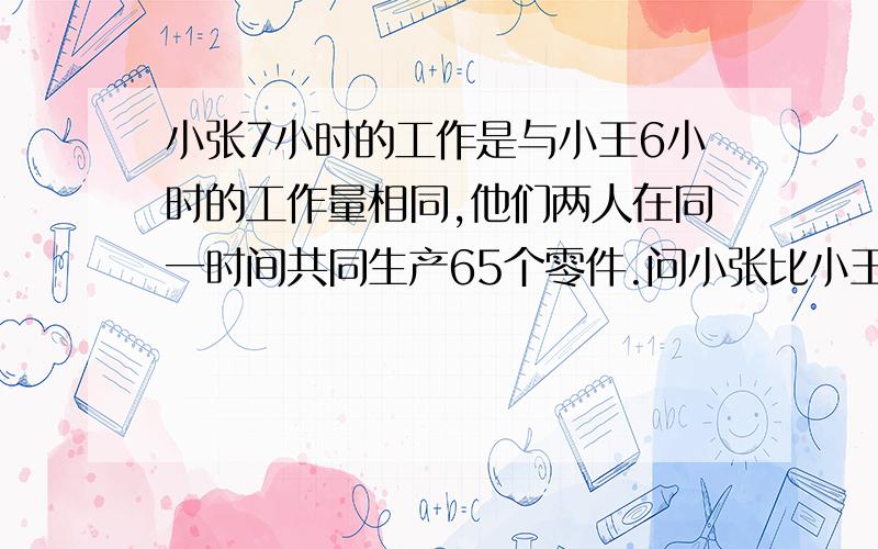 小张7小时的工作是与小王6小时的工作量相同,他们两人在同一时间共同生产65个零件.问小张比小王少做的?