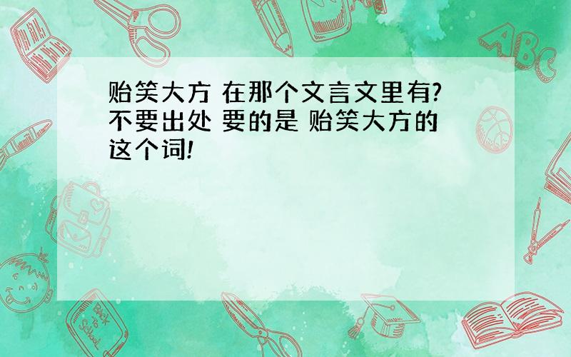 贻笑大方 在那个文言文里有?不要出处 要的是 贻笑大方的这个词!