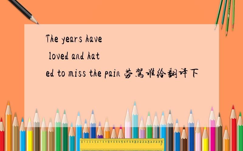 The years have loved and hated to miss the pain 劳驾谁给翻译下