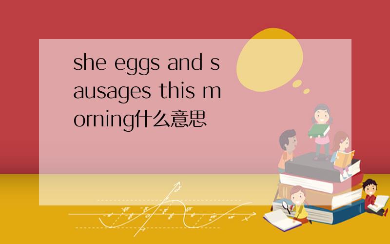 she eggs and sausages this morning什么意思