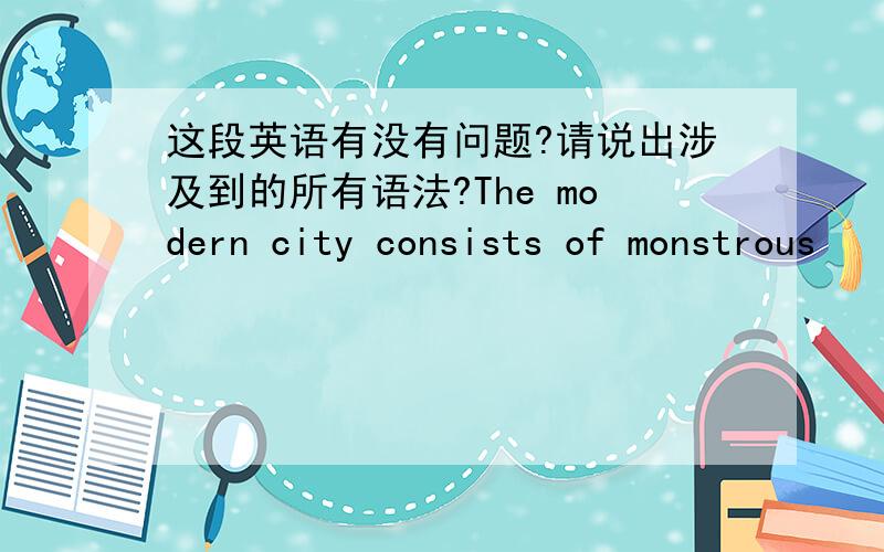 这段英语有没有问题?请说出涉及到的所有语法?The modern city consists of monstrous