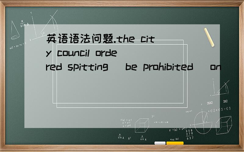 英语语法问题.the city council ordered spitting (be prohibited )on