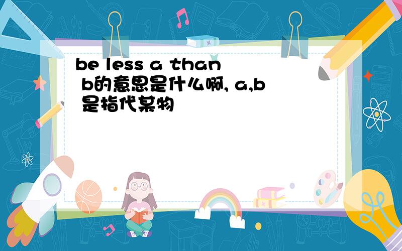 be less a than b的意思是什么啊, a,b 是指代某物