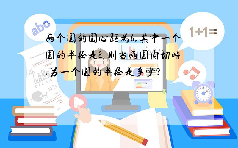 两个圆的圆心距为6,其中一个圆的半径是2,则当两圆内切时,另一个圆的半径是多少?