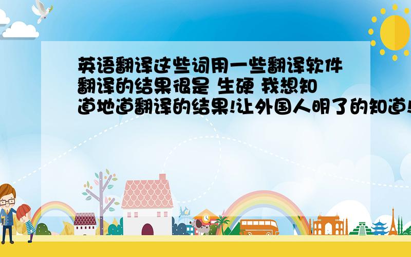 英语翻译这些词用一些翻译软件翻译的结果很是 生硬 我想知道地道翻译的结果!让外国人明了的知道!