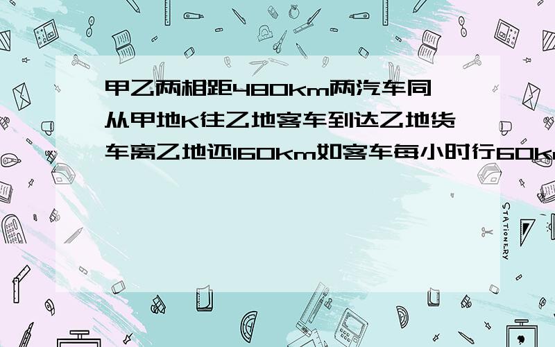 甲乙两相距480km两汽车同从甲地K往乙地客车到达乙地货车离乙地还160km如客车每小时行60km那每小时多少km?