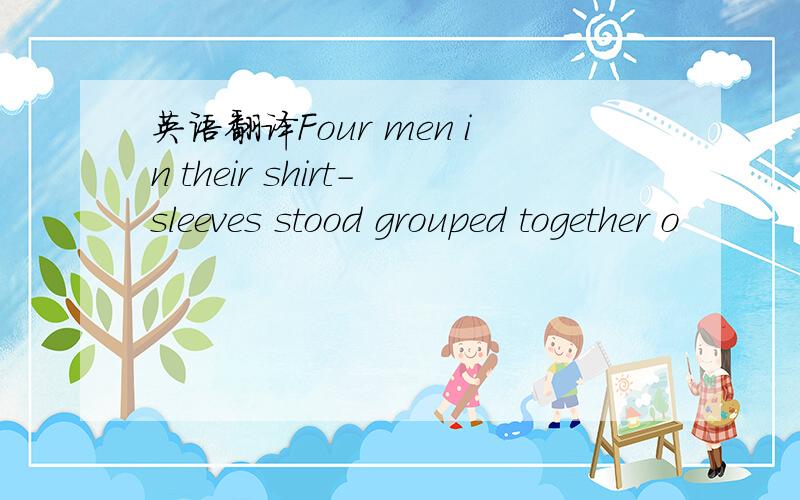 英语翻译Four men in their shirt-sleeves stood grouped together o