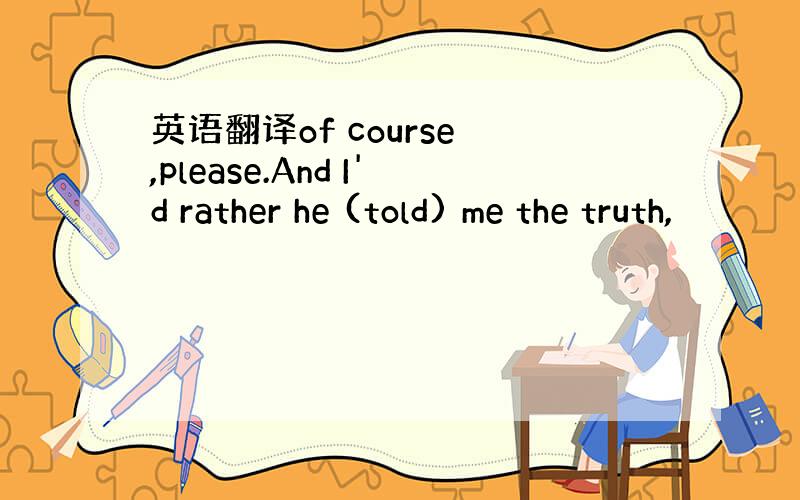 英语翻译of course ,please.And I'd rather he (told) me the truth,