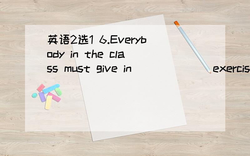 英语2选1 6.Everybody in the class must give in ______ exercise