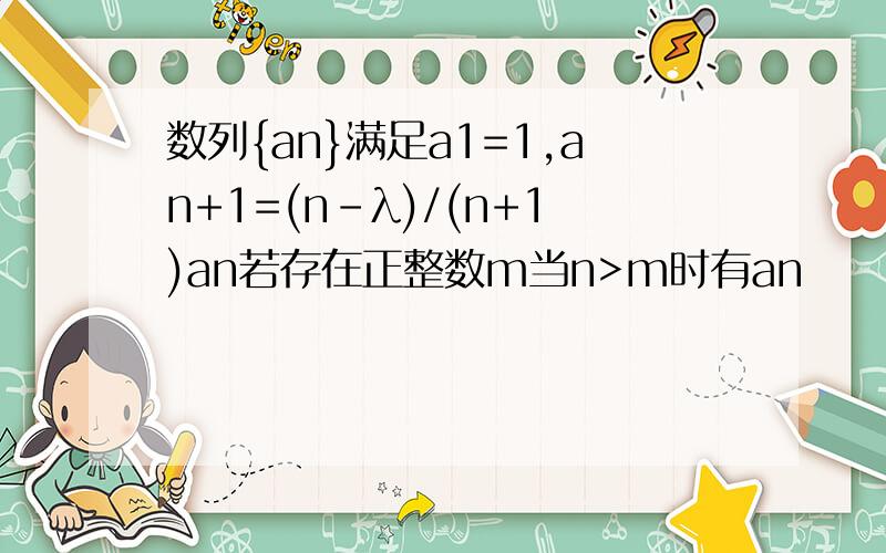 数列{an}满足a1=1,an+1=(n-λ)/(n+1)an若存在正整数m当n>m时有an