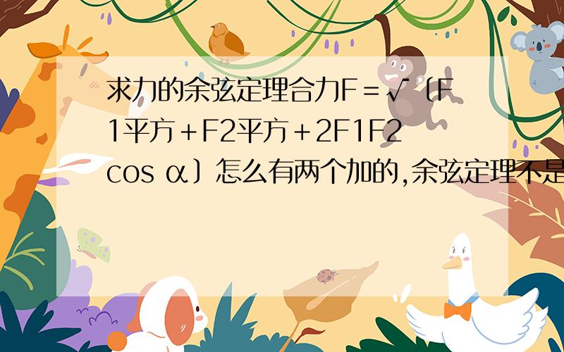 求力的余弦定理合力F＝√〔F1平方＋F2平方＋2F1F2cos α〕怎么有两个加的,余弦定理不是有个减的吗?