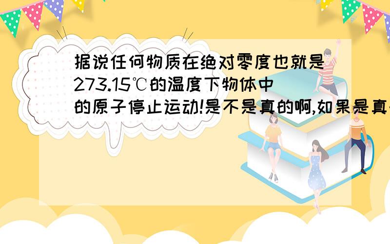 据说任何物质在绝对零度也就是273.15℃的温度下物体中的原子停止运动!是不是真的啊,如果是真的那么我