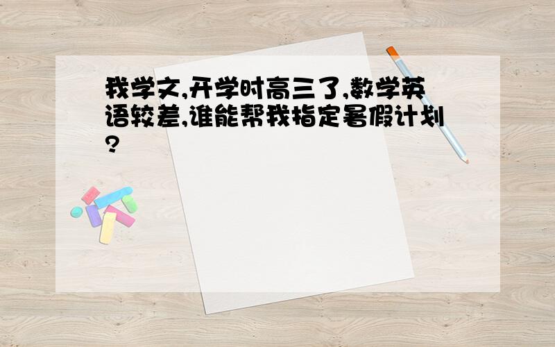 我学文,开学时高三了,数学英语较差,谁能帮我指定暑假计划?