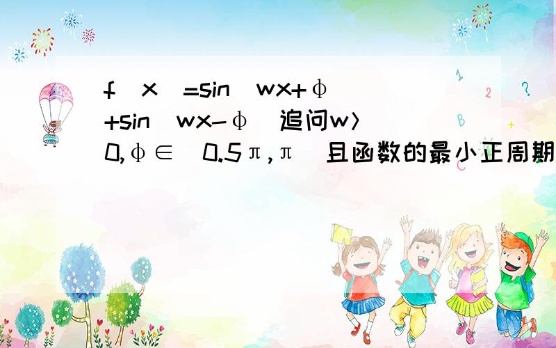 f(x)=sin(wx+φ)+sin(wx-φ)追问w＞0,φ∈（0.5π,π）且函数的最小正周期为π,求单调区间