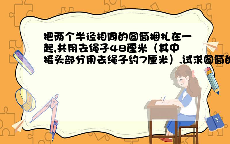 把两个半径相同的圆筒捆扎在一起,共用去绳子48厘米（其中接头部分用去绳子约7厘米）,试求圆筒的半径.