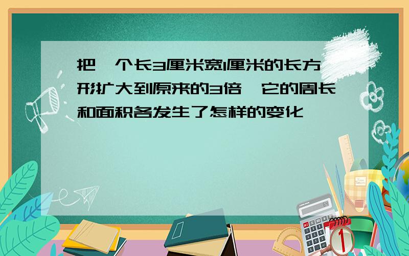 把一个长3厘米宽1厘米的长方形扩大到原来的3倍,它的周长和面积各发生了怎样的变化