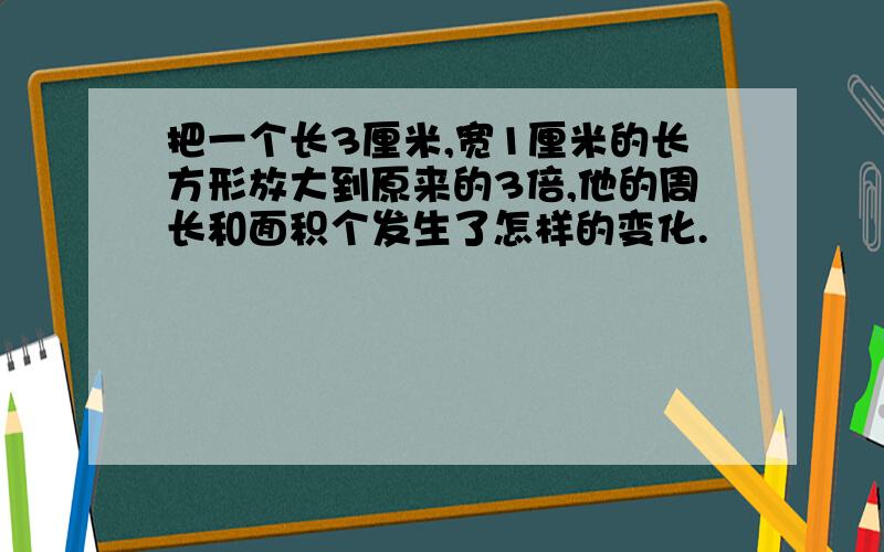 把一个长3厘米,宽1厘米的长方形放大到原来的3倍,他的周长和面积个发生了怎样的变化.