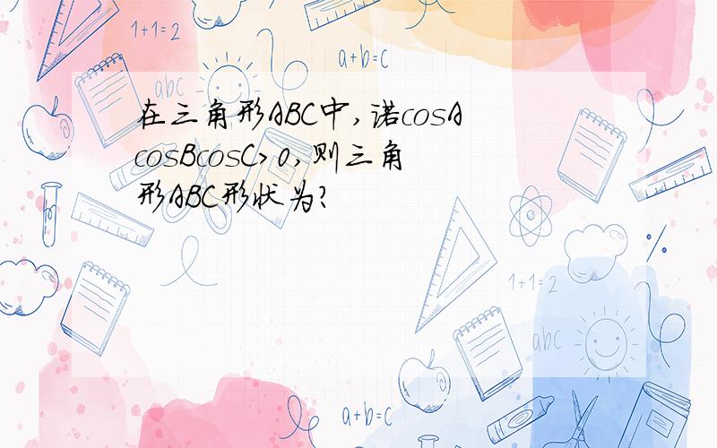 在三角形ABC中,诺cosAcosBcosC>0,则三角形ABC形状为?