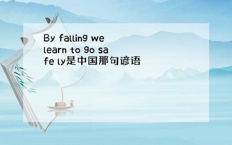 By falling we learn to go safe ly是中国那句谚语