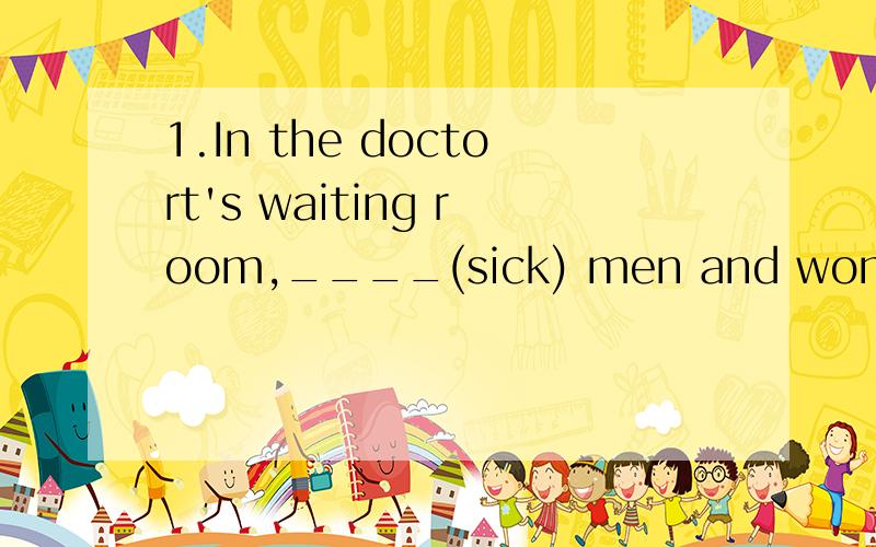 1.In the doctort's waiting room,____(sick) men and women wer